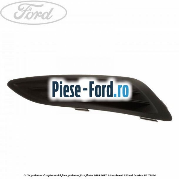 Grila proiector dreapta, model fara proiector Ford Fiesta 2013-2017 1.0 EcoBoost 125 cai